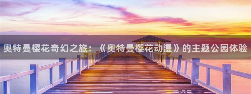 omofun网页版地址：奥特曼樱花奇幻之旅：《奥特曼樱花动漫》的主题公园体验