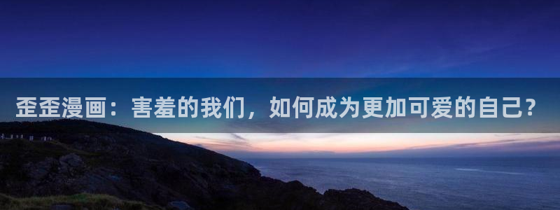 漫画之家下载：歪歪漫画：害羞的我们，如何成为更加可爱的自己？
