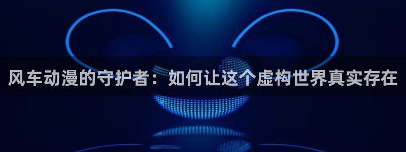 omofun动漫app：风车动漫的守护者：如何让这个虚构世界真实存在