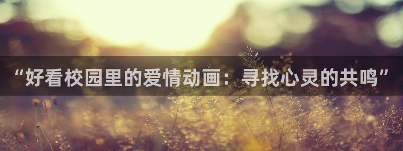 omofun动漫官方版下载：“好看校园里的爱情动画：寻找心灵的共鸣”