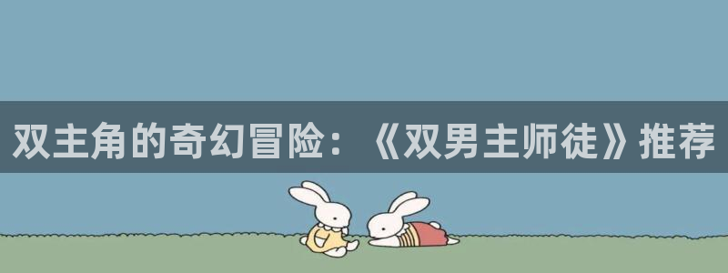 漫画之家免费下载：双主角的奇幻冒险：《双男主师徒》推荐