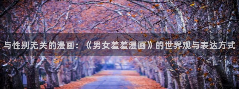omofun动漫官网网址：与性别无关的漫画：《男女羞羞漫画》的世界观与表达方式