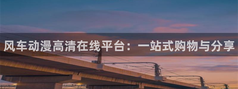 omofun免签：风车动漫高清在线平台：一站式购物与分享