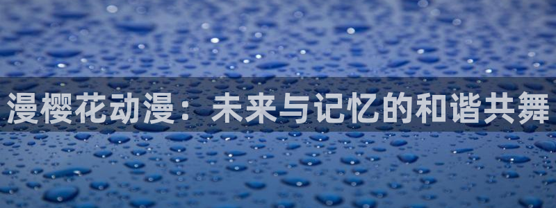 omofun正版官方链接：漫樱花动漫：未来与记忆的和谐共舞