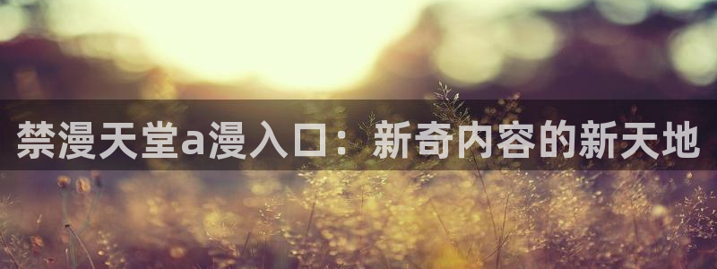 omofun在线观看：禁漫天堂a漫入口：新奇内容的新天地