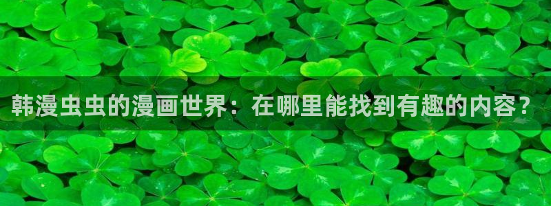 omofun漫画官网入口：韩漫虫虫的漫画世界：在哪里能找到有趣的内容？