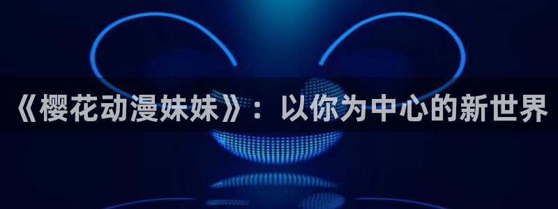 omofun去广告版：《樱花动漫妹妹》：以你为中心的新世界